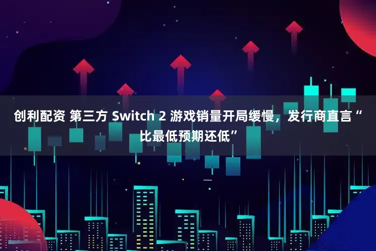 创利配资 第三方 Switch 2 游戏销量开局缓慢，发行商直言“比最低预期还低”