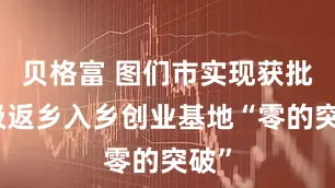 贝格富 图们市实现获批省级返乡入乡创业基地“零的突破”