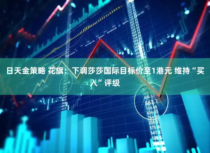 日天金策略 花旗：下调莎莎国际目标价至1港元 维持“买入”评级