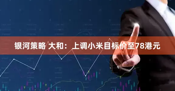 银河策略 大和：上调小米目标价至78港元