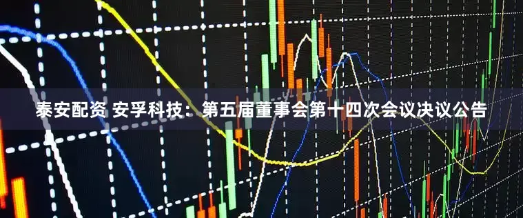 泰安配资 安孚科技：第五届董事会第十四次会议决议公告