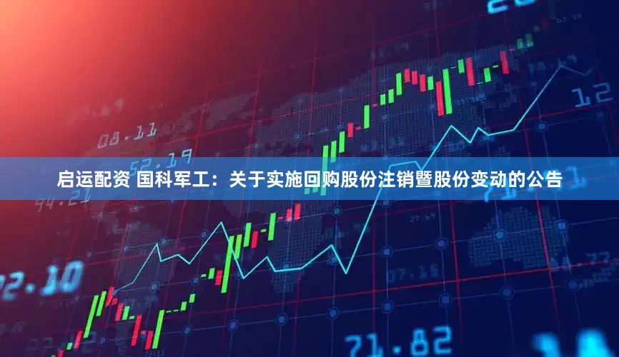 启运配资 国科军工：关于实施回购股份注销暨股份变动的公告