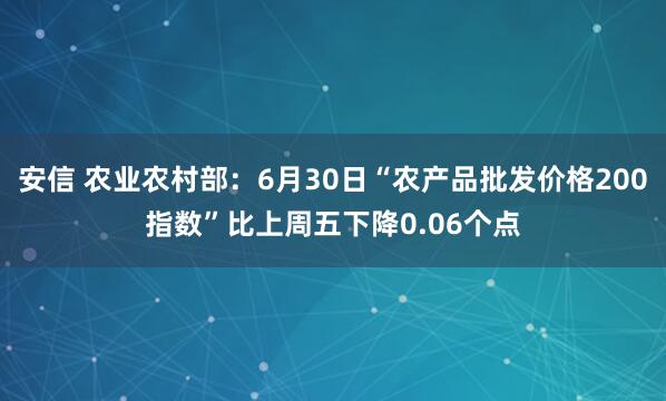 安信 农业农村部：6月30日“农产品批发价格200指数”比上周五下降0.06个点