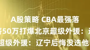 A股策略 CBA最强落选秀！年薪50万打爆北京超级外援：辽宁后悔没选他吗？