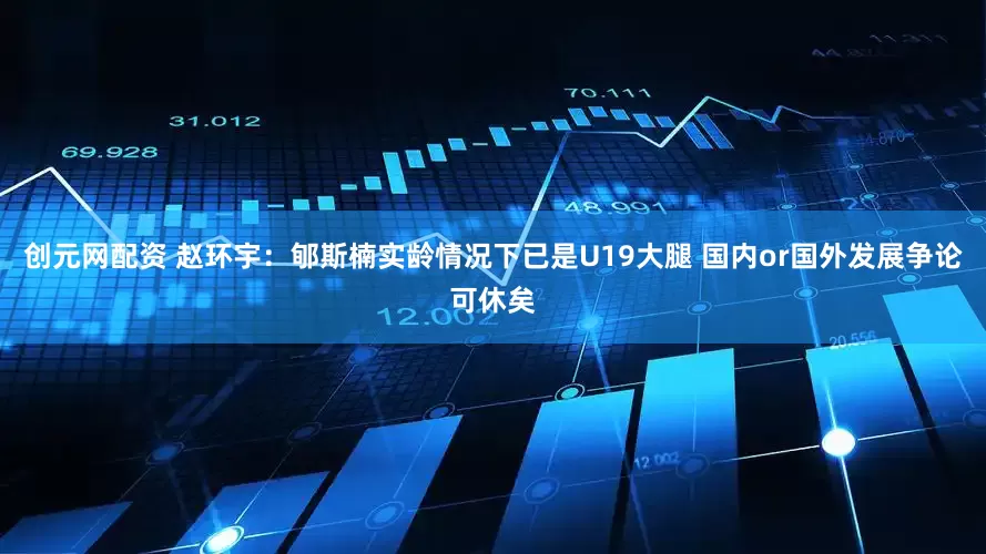 创元网配资 赵环宇：郇斯楠实龄情况下已是U19大腿 国内or国外发展争论可休矣