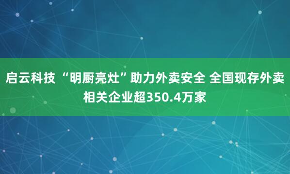 启云科技 “明厨亮灶”助力外卖安全 全国现存外卖相关企业超350.4万家