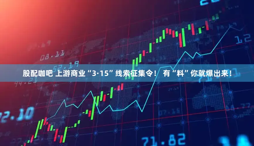 股配咖吧 上游商业“3·15”线索征集令！ 有“料”你就爆出来！