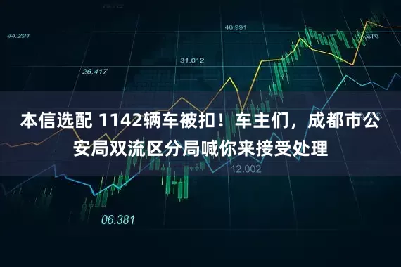 本信选配 1142辆车被扣！车主们，成都市公安局双流区分局喊你来接受处理