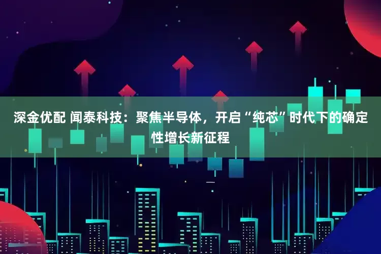 深金优配 闻泰科技：聚焦半导体，开启“纯芯”时代下的确定性增长新征程