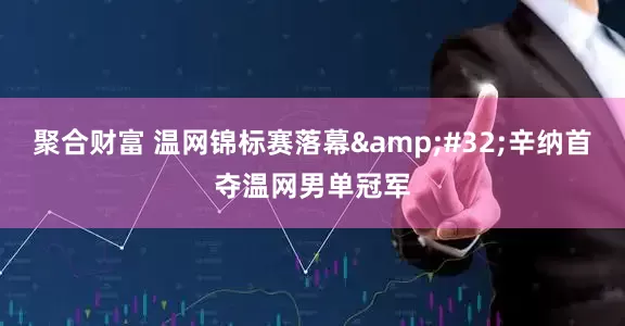 聚合财富 温网锦标赛落幕 辛纳首夺温网男单冠军