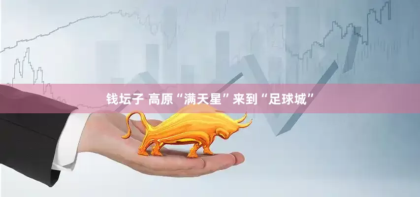 钱坛子 高原“满天星”来到“足球城”