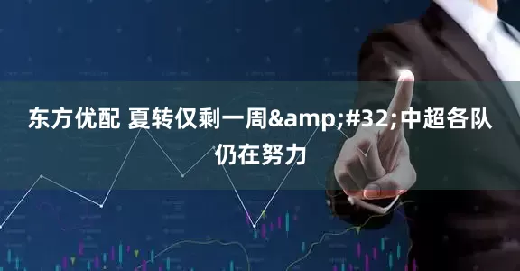 东方优配 夏转仅剩一周 中超各队仍在努力