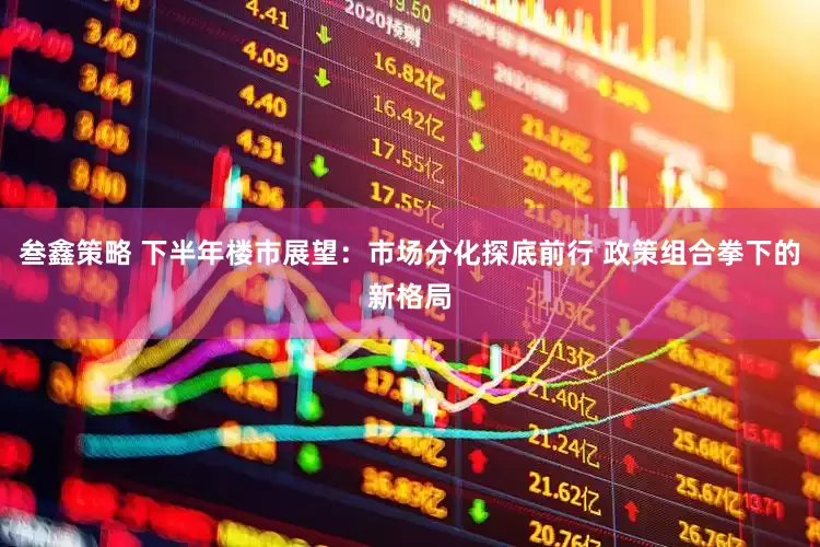 叁鑫策略 下半年楼市展望：市场分化探底前行 政策组合拳下的新格局
