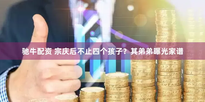 驰牛配资 宗庆后不止四个孩子？其弟弟曝光家谱