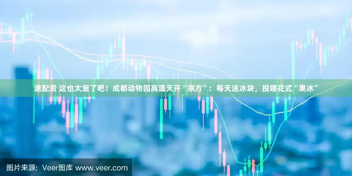 速配资 这也太宠了吧！成都动物园高温天开“凉方”：每天送冰块，投喂花式“果冰”
