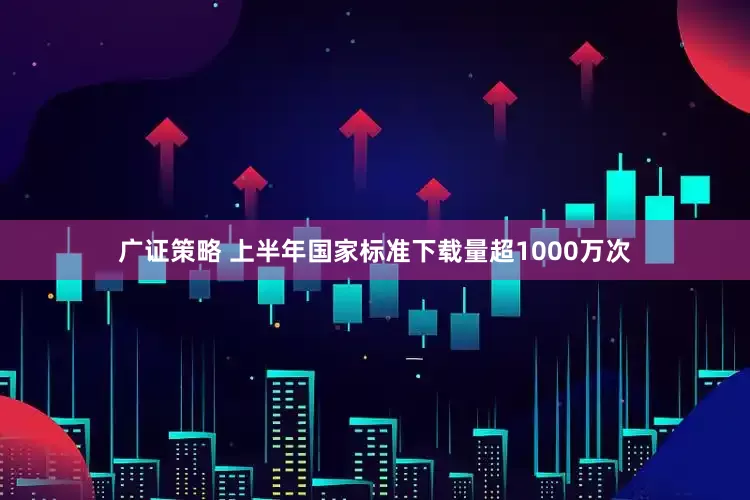 广证策略 上半年国家标准下载量超1000万次