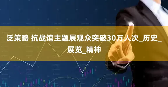泛策略 抗战馆主题展观众突破30万人次_历史_展览_精神