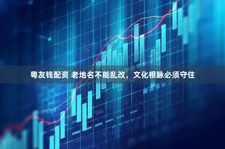 粤友钱配资 老地名不能乱改，文化根脉必须守住