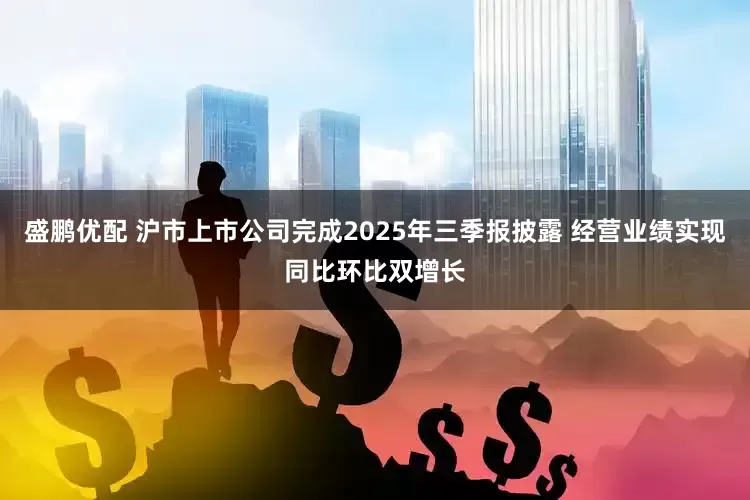 盛鹏优配 沪市上市公司完成2025年三季报披露 经营业绩实现同比环比双增长
