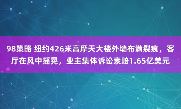 98策略 纽约426米高摩天大楼外墙布满裂痕，客厅在风中摇晃，业主集体诉讼索赔1.65亿美元