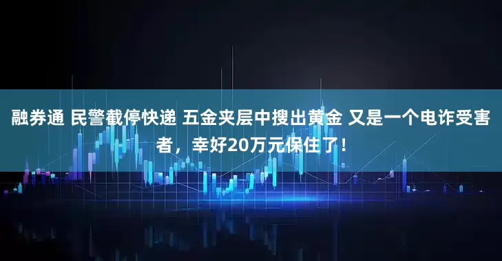 融券通 民警截停快递 五金夹层中搜出黄金 又是一个电诈受害者，幸好20万元保住了！