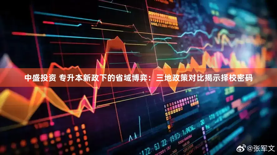 中盛投资 专升本新政下的省域博弈：三地政策对比揭示择校密码