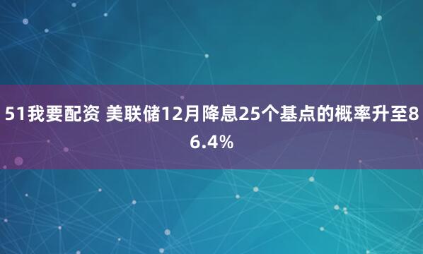 51我要配资 美联储12月降息25个基点的概率升至86.4%