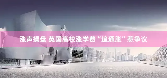 涨声操盘 英国高校涨学费“追通胀”惹争议