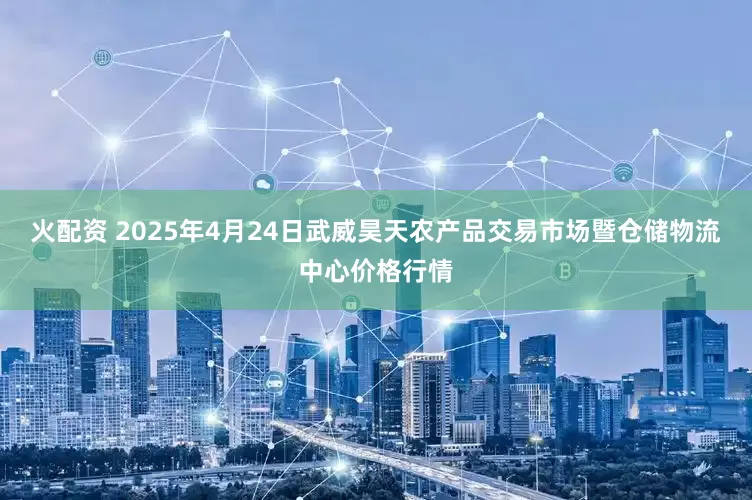 火配资 2025年4月24日武威昊天农产品交易市场暨仓储物流中心价格行情