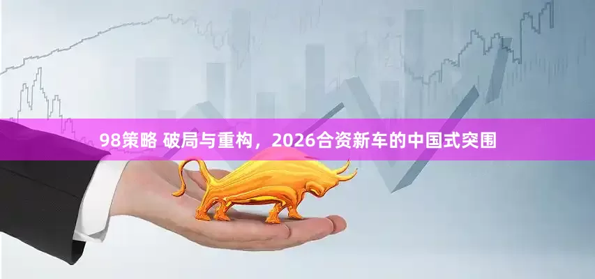 98策略 破局与重构，2026合资新车的中国式突围