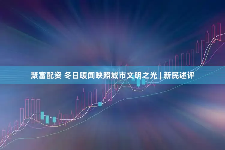 聚富配资 冬日暖闻映照城市文明之光 | 新民述评