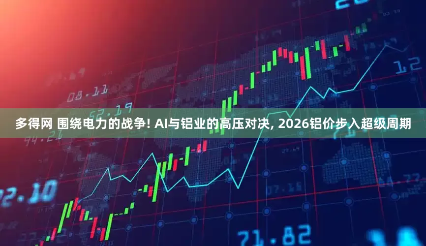 多得网 围绕电力的战争! AI与铝业的高压对决, 2026铝价步入超级周期