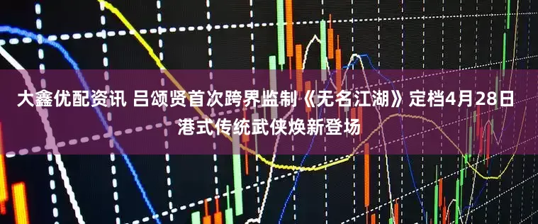 大鑫优配资讯 吕颂贤首次跨界监制《无名江湖》定档4月28日 港式传统武侠焕新登场