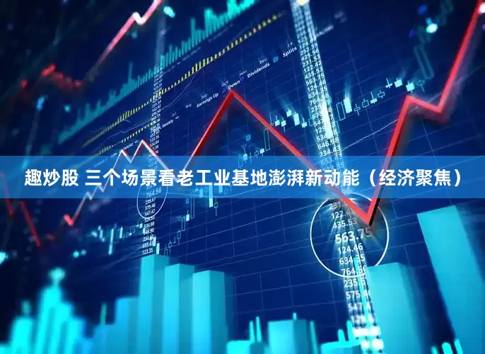 趣炒股 三个场景看老工业基地澎湃新动能（经济聚焦）