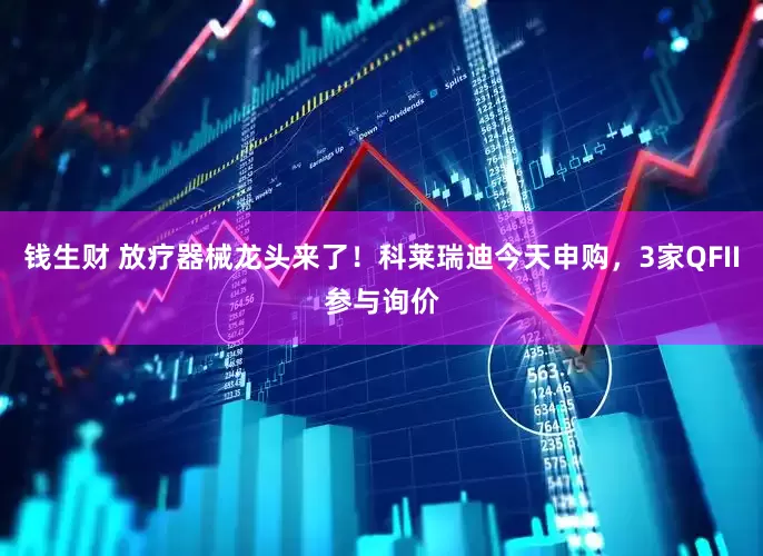 钱生财 放疗器械龙头来了！科莱瑞迪今天申购，3家QFII参与询价