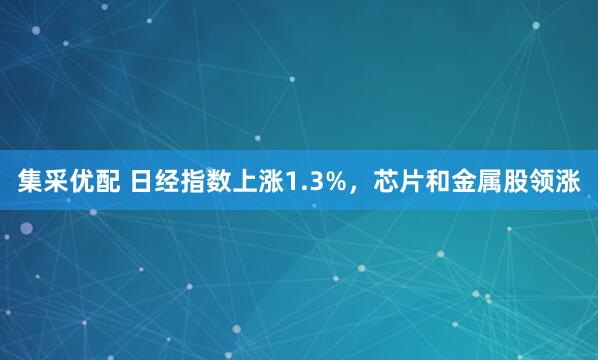 集采优配 日经指数上涨1.3%，芯片和金属股领涨