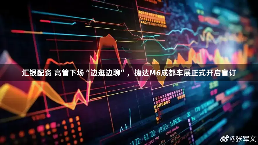 汇银配资 高管下场“边逛边聊”，捷达M6成都车展正式开启盲订