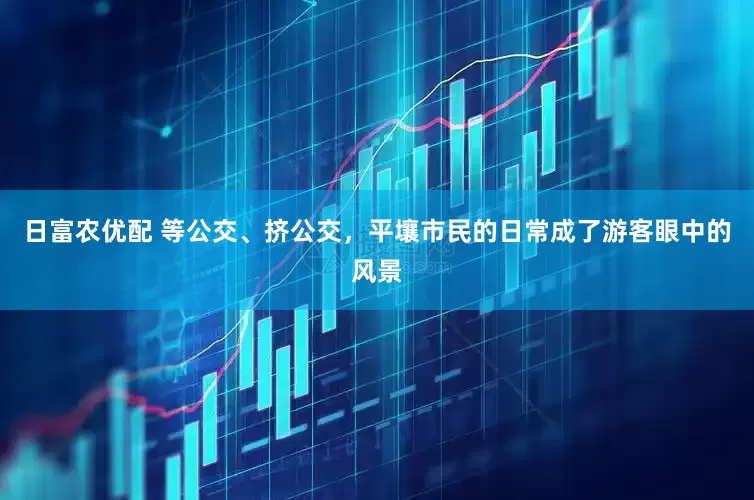 日富农优配 等公交、挤公交，平壤市民的日常成了游客眼中的风景
